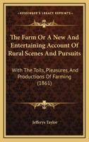 The Farm: Or, A New and Entertaining Account of Rural Scences and Pursuits, With the Toils, Pleasures, and Productions of Farming. For Young Readers in the Town and Country 333722802X Book Cover