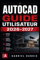 AUTOCAD GUIDE UTILISATEUR 2026-2027: Maîtrisez la Conception Assistée par Ordinateur : Commandes Essentielles, Dessins Techniques et Workflows ... pour Débutants et Confirmés (French Edition) B0H62LVFQF Book Cover