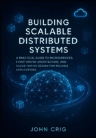 Building Scalable Distributed Systems: A Practical Guide to Microservices, Event-Driven Architecture, and Cloud-Native Design for Reliable Applications B0FL2MC8CZ Book Cover
