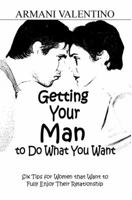 Getting Your Man to Do What You Want: Six Tips for Women Who Want to Fully Enjoy Their Relationship 1944110216 Book Cover