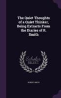 The Quiet Thoughts of a Quiet Thinker, Being Extracts from the Diaries of R. Smith 1165675846 Book Cover