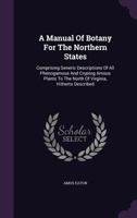 A Manual Of Botany For The Northern States: Comprising Generic Descriptions Of All Phenogamous And Cryptog Amous Plants To The North Of Virginia, Hitherto Described 1377879925 Book Cover