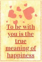 To Be with you is the true Meaning Of Happiness: Notebook 120 pages (gift for him and her):anniversary Gifts for Girl and Men=Love and Romance gift :Valentine s day gifts Romantic Gift 1679149881 Book Cover