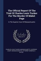 The Official Report Of The Trial Of Charles Louis Tucker For The Murder Of Mabel Page: In The Superior Court Of Massachusetts 1022257536 Book Cover