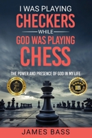 I Was Playing Checkers While God Was Playing Chess: The Power and Presence of God in My Life 1963737253 Book Cover