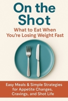 On the Shot: What to Eat When You’re Losing Weight Fast: Easy Meals & Simple Strategies for Appetite Changes, Cravings, and Shot Life B0FFHKCVS3 Book Cover