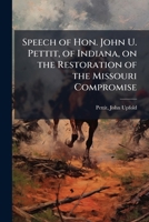 Speech of Hon. John U. Pettit, of Indiana, on the restoration of the Missouri compromise 1149957638 Book Cover