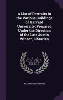A List of Portraits in the Various Buildings of Harvard University: Prepared Under the Direction of the Late Justin Winsor, Librarian 1141598329 Book Cover