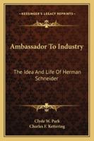 Ambassador To Industry: The Idea And Life Of Herman Schneider 1163154997 Book Cover