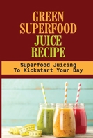 Green Superfood Juice Recipe: Superfood Juicing To Kickstart Your Day: How To Make Juice B099C5LP6B Book Cover