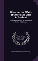 History of the Affairs of Church and State in Scotland: From the Beginning of the Reformation to the Year 1568, Volume 3 1345928637 Book Cover