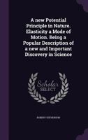 A New Potential Principle in Nature: Elasticity a Mode of Motion, Being a Popular Description of a New and Important Discovery in Science (Classic Reprint) 3744674576 Book Cover