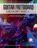 Guitar Fretboard Memory Magic: Painlessly Memorize All the Notes on Your Neck Forever for Instant Recall (colour ed): Painlessly Memorize All the Notes on Your Neck Forever for Instant Recall: Painles 1777248833 Book Cover