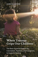 When Trauma Grips Our Children: The Basic Pyramid System for Counselors, Teachers, and Caregivers to Support Healing B0CTYKQWNL Book Cover