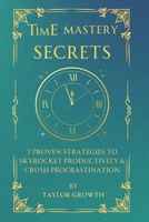 Time Mastery Secrets: 7 Proven Strategies to Boost Productivity & Beat Procrastination: Take Control of Your Time, Eliminate Distractions, and Achieve B0DY4RQ4ML Book Cover