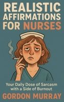 Realistic Affirmations for Nurses: Your daily Dose of Sarcasm with a Side of Burnout B0F9B4HMVB Book Cover