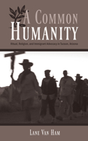 A Common Humanity: Ritual, Religion, and Immigrant Advocacy in Tucson, Arizona 0816529655 Book Cover