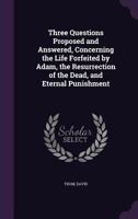 Three Questions Proposed and Answered, Concerning the Life Forfeited by Adam, the Resurrection of the Dead, and Eternal Punishment 1355617499 Book Cover