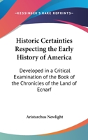 Historic Certainties Respecting The Early History Of America: Developed In A Critical Examination Of The Book Of The Chronicles Of The Land Of Ecnarf 1164670360 Book Cover