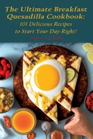 The Ultimate Breakfast Quesadilla Cookbook: 101 Delicious Recipes to Start Your Day Right! B0BYRH1BXR Book Cover