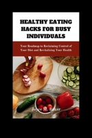 Healthy Eating Hacks for Busy Individuals: Your Roadmap to Reclaiming Control of Your Diet and Revitalizing Your Health B0CVQQ3CK3 Book Cover