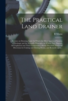 The Practical Land Drainer: A Treatise on Draining Land; In Which the Most Approved Systems of Drainage and the Scientific Principles on Which They Depend, Are Explained, and Their Comparative Merits  1014841658 Book Cover