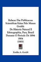 Relacao Das Publicacoes Scientificas Feitas Pelo Museu Goeldi: De Historia Natural E Ethnographia, Para, Brazil Durante O Periodo De 1894-1904 (1905) 1161008888 Book Cover