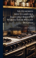 Six Hundred Miscellaneous Valuable Receipts Worth Their Weight In Gold B0FK2YFZHD Book Cover