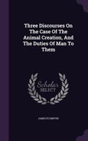 Three Discourses On The Case Of The Animal Creation, And The Duties Of Man To Them 1144809002 Book Cover