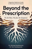 BEYOND THE PRESCRIPTION: Fix the Root, Not Just the Symptoms Integrative Medicine’s Guide to Reversing Chronic Disease B0FK5FN6FZ Book Cover