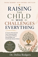 Raising the Child Who Challenges Everything: A Trauma-Informed and Faith-Centered Guide for Parents of Difficult, Strong-Willed, and Emotionally Intense Children B0H663G9MP Book Cover