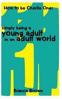 How to Be Charlie One: Simply Being A Young Adult in an Adult World 0692860312 Book Cover