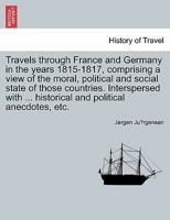Travels through France and Germany in the years 1815-1817, comprising a view of the moral, political and social state of those countries. Interspersed with ... historical and political anecdotes, etc. 1240924771 Book Cover