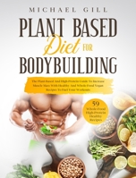 Plant Based Diet For Bodybuilding: The Plant-Based And High-Protein Guide To Increase Muscle Mass With Healthy And Whole-Food Vegan Recipes To Fuel Your Workouts 1914167678 Book Cover