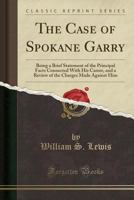 The Case of Spokane Garry: Being a Brief Statement of the Principal Facts Connected with His Career, and a Review of the Charges Made Against Him (Classic Reprint) 1333947283 Book Cover