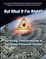 But What If I'm Right?: Surviving Transformation of the Global Financial System 1511813725 Book Cover