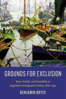 Grounds for Exclusion: Race, Health, and Disability in Argentine Immigration Policy, 1876–1932 (InterConnections: The Global Twentieth Century) 1469695359 Book Cover