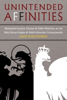 Unintended Affinities: German and Polish Nineteenth-Century Historians on the Holy Roman Empire and the Polish-Lithuanian Commonwealth 0822965712 Book Cover