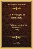 Die Vertrage Des Bildhauers: Ein Praktisch-Juristisches Handbuch (1900) 116113543X Book Cover
