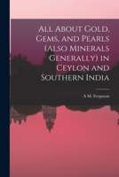All about Gold, Gems, and Pearls (also Minerals Generally) in Ceylon and Southern India 1016802579 Book Cover