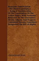 Elementry Americanism - The Short Constitution - Being a Consideration of the Constitution of the United States, with Particular Reference to the Guar 1445536226 Book Cover