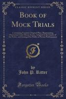 Book of Mock Trials: Containing Fourteen Original Plays, Representing Humorous Court-Room Scenes, Adapted to the Limits of the Parlor, and Arranged for Public or Private Performances 0243407130 Book Cover