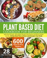 PLANT BASED DIET COOKBOOK FOR BEGINNERS: 600 Quick & Easy, Affordable Recipes that Novice and Busy People Can Do. 28-Day Meal Plan to Reset and Energize Your Body B08VCH8YXX Book Cover