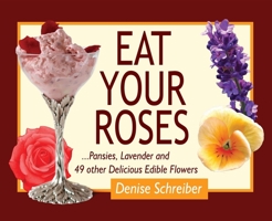 Eat Your Roses: ...Pansies, Lavender, and 49 Other Delicious Edible Flowers 098196155X Book Cover