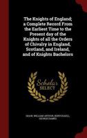 The Knights of England. A Complete Record From the Earliest Time to the Present Day of the Knights of All the Orders of Chivalry in England, Scotland, ... List of Knights Bachelors Dubbed In...; 1015772250 Book Cover