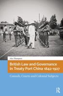 British Law and Governance in Treaty Port China 1842-1927: Consuls, Courts and Colonial Subjects 1041176449 Book Cover