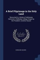 A Brief Pilgrimage in the Holy Land Recounted in a Series of Addresses Delivered in Wellesley College Chapel by the President 1467948063 Book Cover