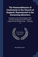 The Reasonableness of Conformity to the Church of England, Represented to the Dissenting Ministers: In Answer to the Tenth Chapter of Mr. Calamy's ... of His Life and Times ..., Volumes 1-2 1147691088 Book Cover