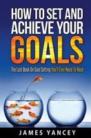 How to Set and Achieve Your Goals: The Last Book on Goal Setting You'll Ever Need to Read 1986707903 Book Cover