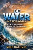Be Water in a Rigid World: How Adaptability Becomes Your Greatest Strength B0GNK1DZM5 Book Cover